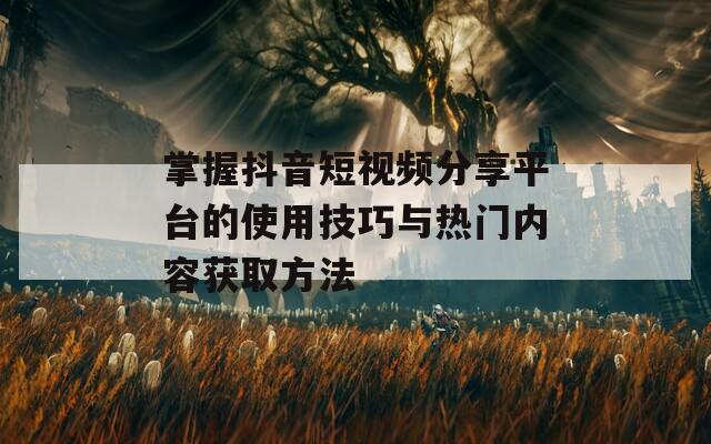 掌握抖音短视频分享平台的使用技巧与热门内容获取方法