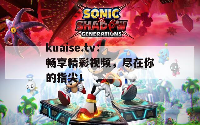 kuaise.tv：畅享精彩视频，尽在你的指尖！