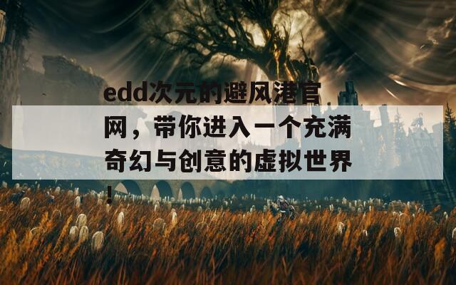 edd次元的避风港官网，带你进入一个充满奇幻与创意的虚拟世界！