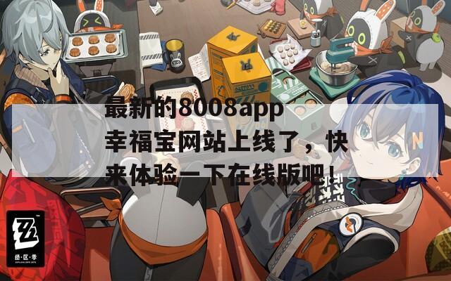 最新的8008app幸福宝网站上线了，快来体验一下在线版吧！