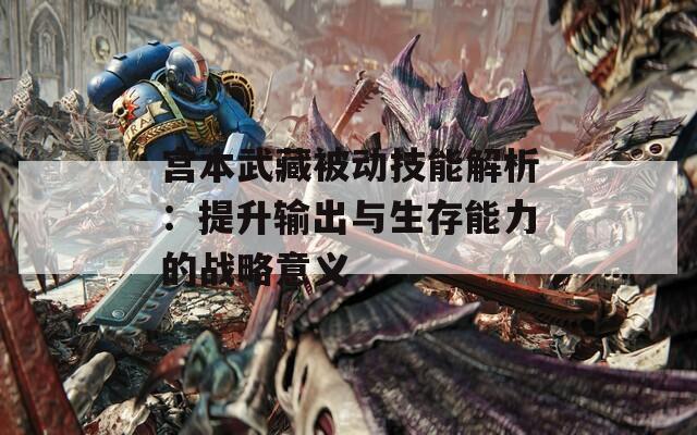 宫本武藏被动技能解析：提升输出与生存能力的战略意义