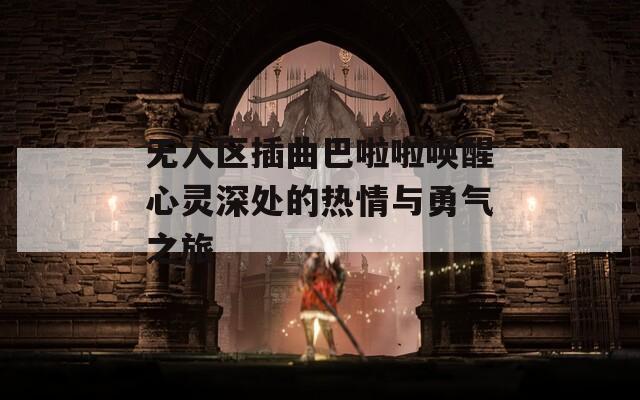 无人区插曲巴啦啦唤醒心灵深处的热情与勇气之旅