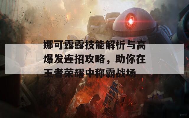 娜可露露技能解析与高爆发连招攻略，助你在王者荣耀中称霸战场