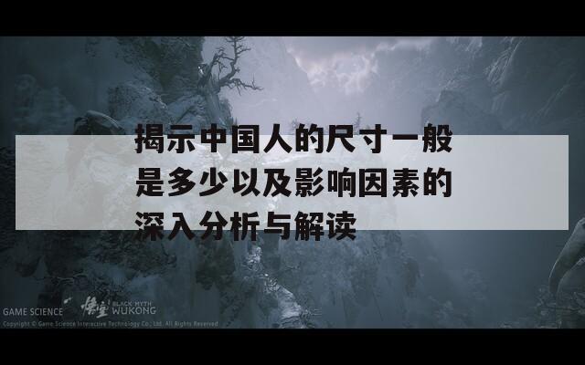 揭示中国人的尺寸一般是多少以及影响因素的深入分析与解读