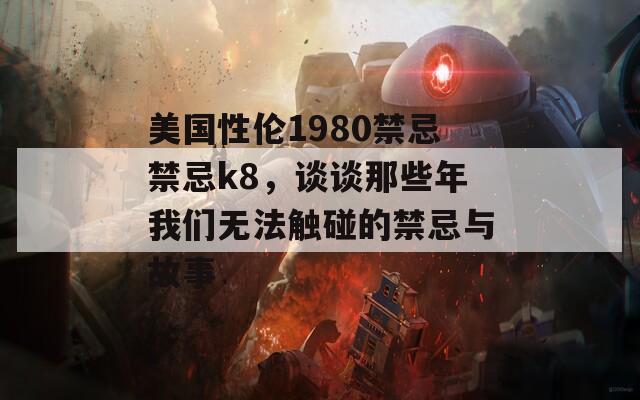 美国性伦1980禁忌禁忌k8，谈谈那些年我们无法触碰的禁忌与故事