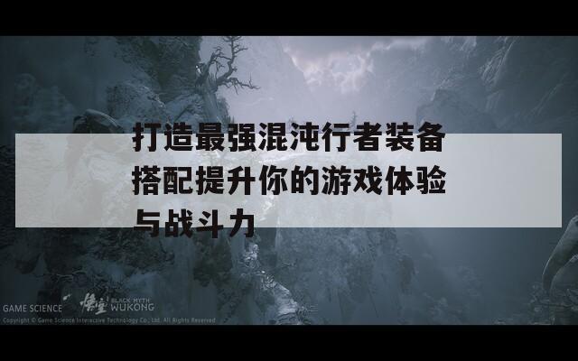 打造最强混沌行者装备搭配提升你的游戏体验与战斗力