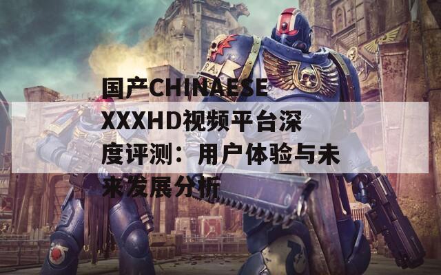 国产CHINAESEXXXHD视频平台深度评测：用户体验与未来发展分析