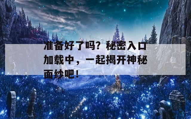 准备好了吗？秘密入口加载中，一起揭开神秘面纱吧！