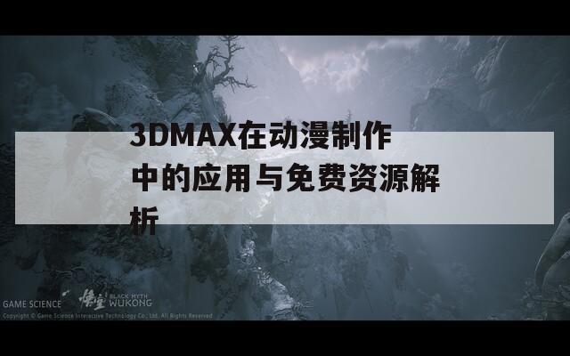 3DMAX在动漫制作中的应用与免费资源解析