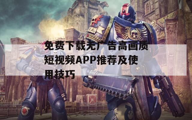 免费下载无广告高画质短视频APP推荐及使用技巧