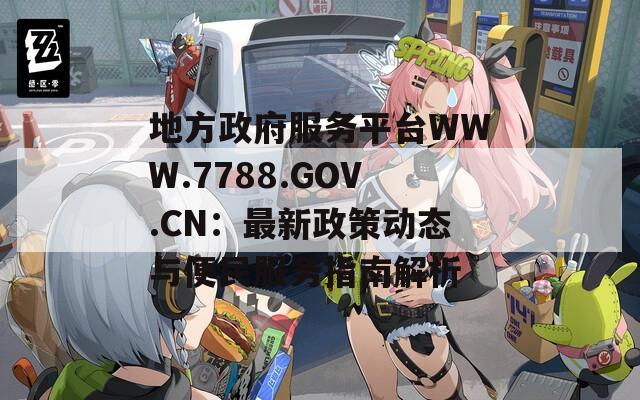 地方政府服务平台WWW.7788.GOV.CN：最新政策动态与便民服务指南解析