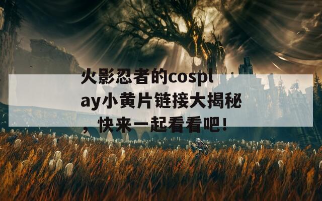 火影忍者的cosplay小黄片链接大揭秘，快来一起看看吧！  第1张