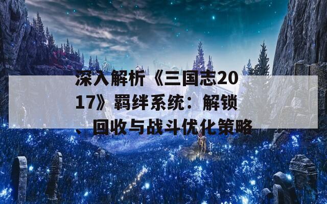 深入解析《三国志2017》羁绊系统：解锁、回收与战斗优化策略