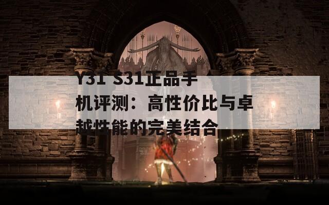 Y31 S31正品手机评测：高性价比与卓越性能的完美结合  第1张