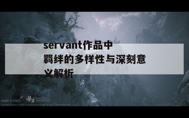 servant作品中羁绊的多样性与深刻意义解析  第1张