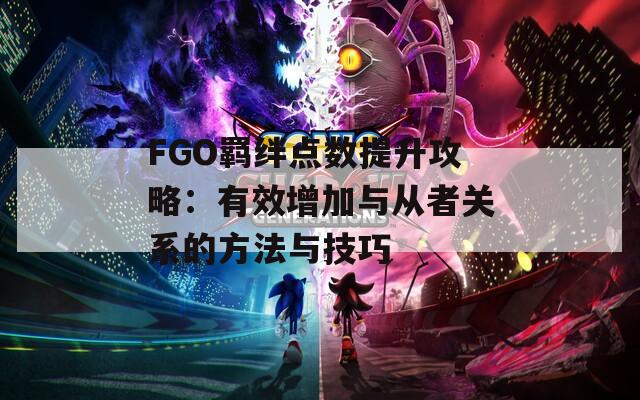 FGO羁绊点数提升攻略：有效增加与从者关系的方法与技巧  第1张