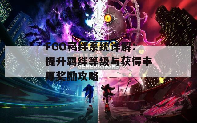 FGO羁绊系统详解：提升羁绊等级与获得丰厚奖励攻略  第1张