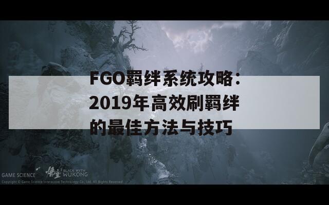 FGO羁绊系统攻略：2019年高效刷羁绊的最佳方法与技巧