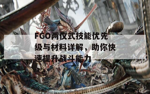 FGO两仪式技能优先级与材料详解，助你快速提升战斗能力