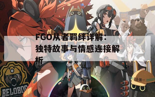 FGO从者羁绊详解：独特故事与情感连接解析