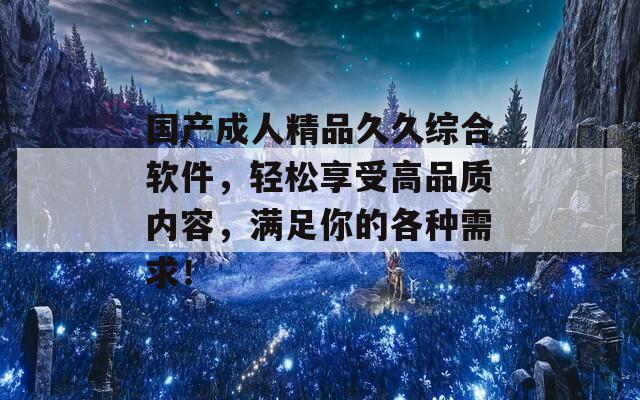 国产成人精品久久综合软件，轻松享受高品质内容，满足你的各种需求！