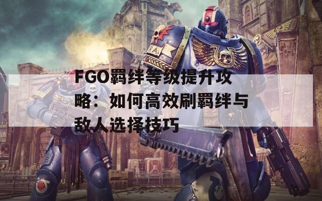 FGO羁绊等级提升攻略：如何高效刷羁绊与敌人选择技巧