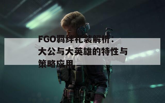 FGO羁绊礼装解析：大公与大英雄的特性与策略应用