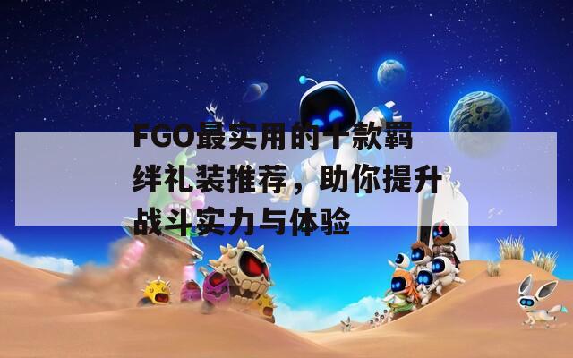 FGO最实用的十款羁绊礼装推荐，助你提升战斗实力与体验