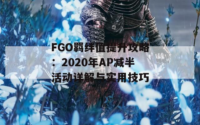 FGO羁绊值提升攻略：2020年AP减半活动详解与实用技巧