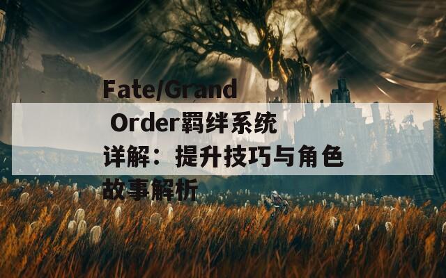 Fate/Grand Order羁绊系统详解：提升技巧与角色故事解析