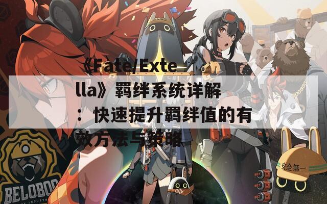 《Fate/Extella》羁绊系统详解：快速提升羁绊值的有效方法与策略