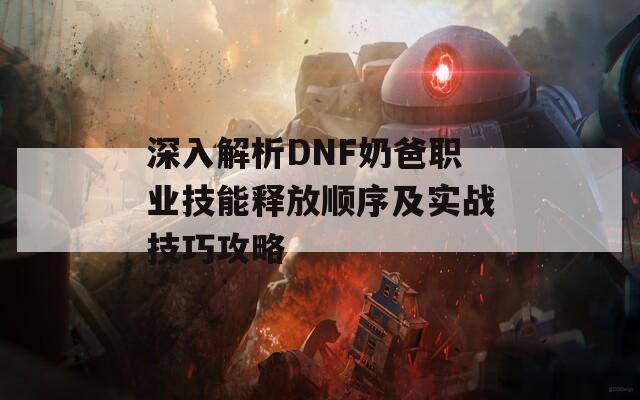 深入解析DNF奶爸职业技能释放顺序及实战技巧攻略