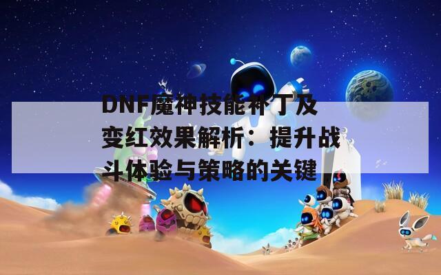 DNF魔神技能补丁及变红效果解析：提升战斗体验与策略的关键