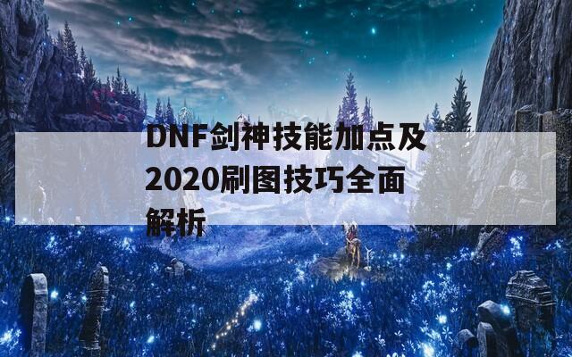 DNF剑神技能加点及2020刷图技巧全面解析