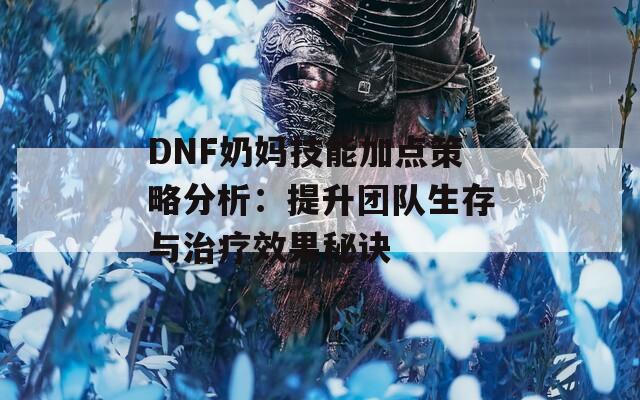 DNF奶妈技能加点策略分析：提升团队生存与治疗效果秘诀  第1张