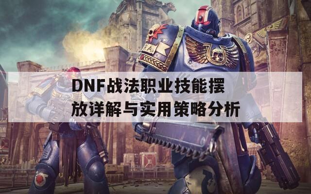 DNF战法职业技能摆放详解与实用策略分析