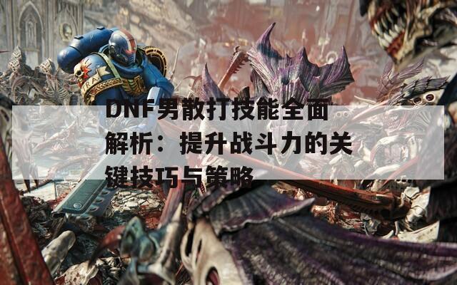 DNF男散打技能全面解析：提升战斗力的关键技巧与策略