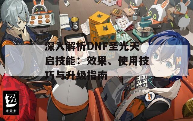 深入解析DNF圣光天启技能：效果、使用技巧与升级指南