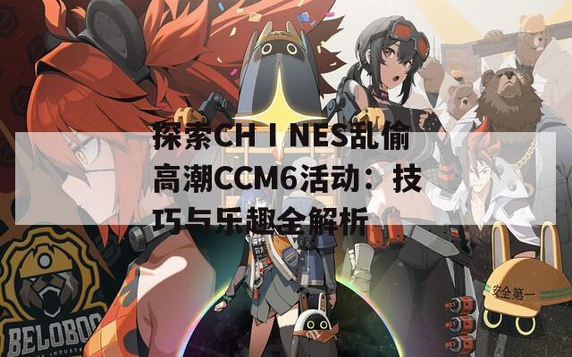 探索CHⅠNES乱偷高潮CCM6活动：技巧与乐趣全解析