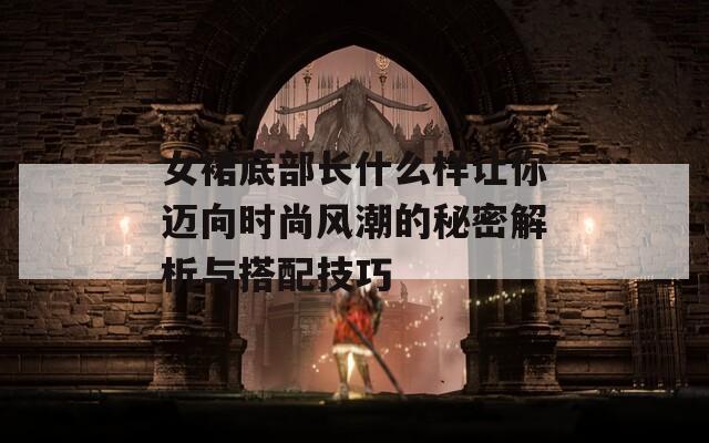 女裙底部长什么样让你迈向时尚风潮的秘密解析与搭配技巧