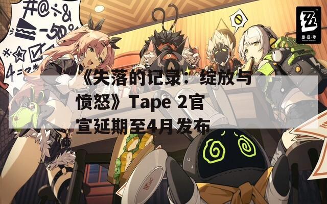 《失落的记录：绽放与愤怒》Tape 2官宣延期至4月发布