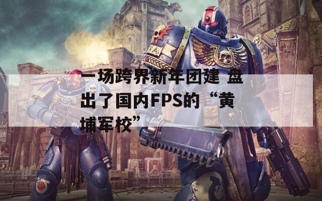 一场跨界新年团建 盘出了国内FPS的“黄埔军校”