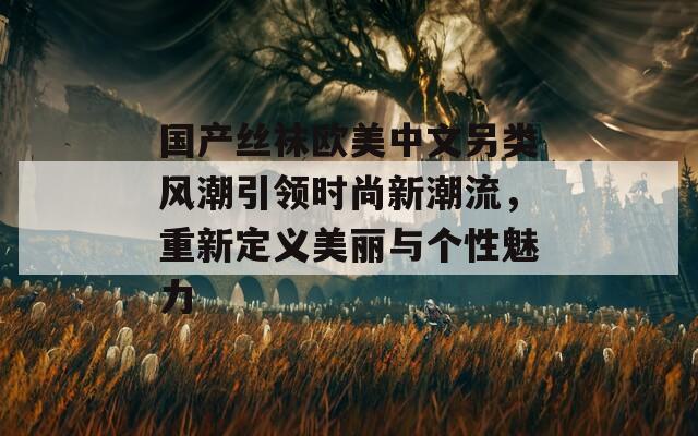 国产丝袜欧美中文另类风潮引领时尚新潮流，重新定义美丽与个性魅力