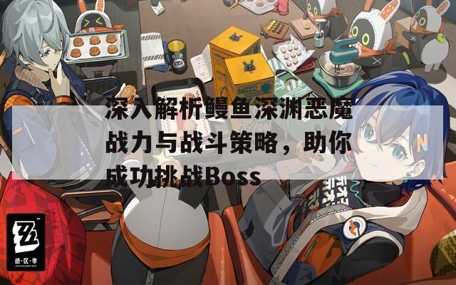 深入解析鳗鱼深渊恶魔战力与战斗策略，助你成功挑战Boss