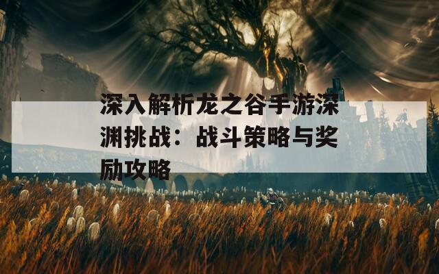 深入解析龙之谷手游深渊挑战：战斗策略与奖励攻略