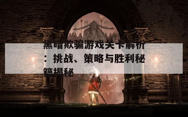 黑暗欺骗游戏关卡解析：挑战、策略与胜利秘籍揭秘