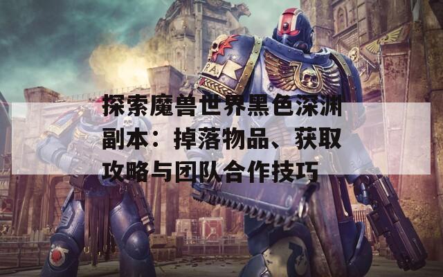 探索魔兽世界黑色深渊副本：掉落物品、获取攻略与团队合作技巧