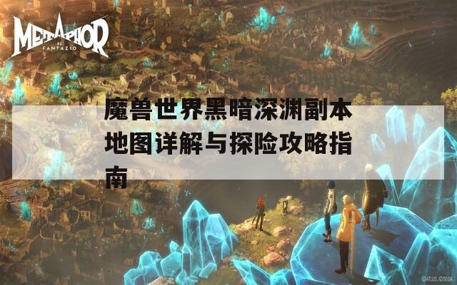 魔兽世界黑暗深渊副本地图详解与探险攻略指南