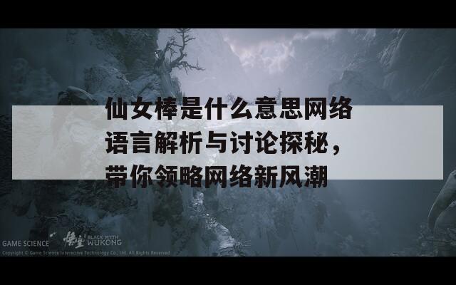 仙女棒是什么意思网络语言解析与讨论探秘，带你领略网络新风潮  第1张