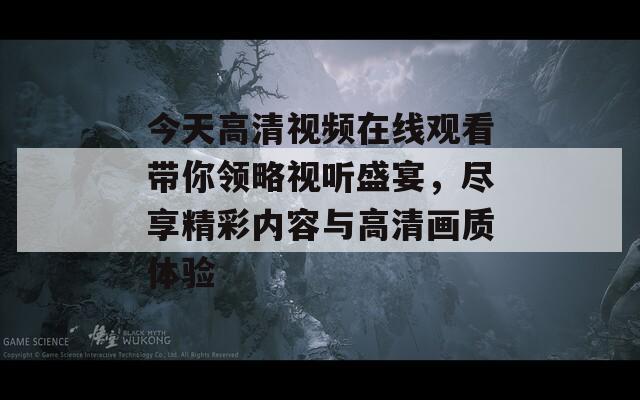 今天高清视频在线观看带你领略视听盛宴，尽享精彩内容与高清画质体验